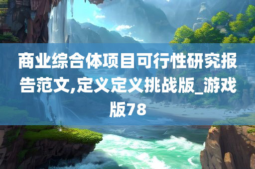 商业综合体项目可行性研究报告范文,定义定义挑战版_游戏版78