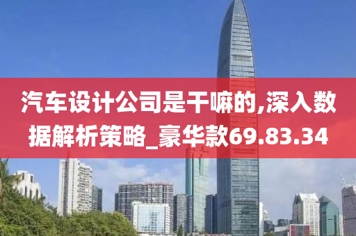 汽车设计公司是干嘛的,深入数据解析策略_豪华款69.83.34