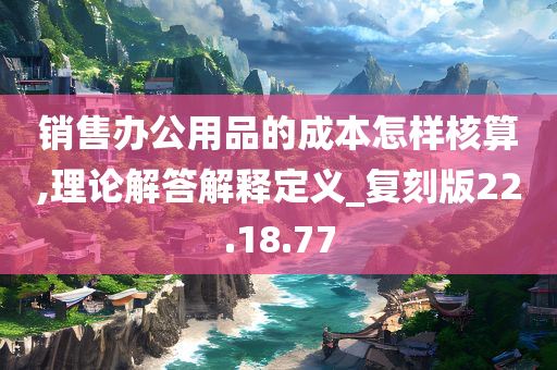 销售办公用品的成本怎样核算,理论解答解释定义_复刻版22.18.77