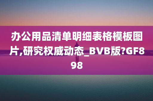 办公用品清单明细表格模板图片,研究权威动态_BVB版?GF898