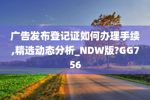 广告发布登记证如何办理手续,精选动态分析_NDW版?GG756