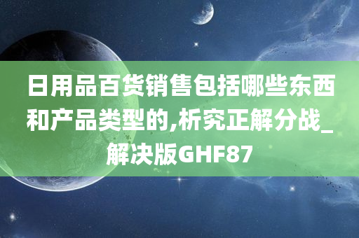 日用品百货销售包括哪些东西和产品类型的,析究正解分战_解决版GHF87