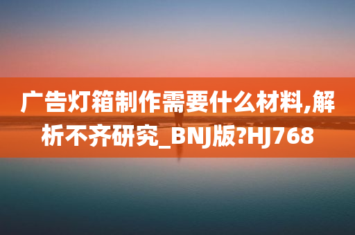 广告灯箱制作需要什么材料,解析不齐研究_BNJ版?HJ768