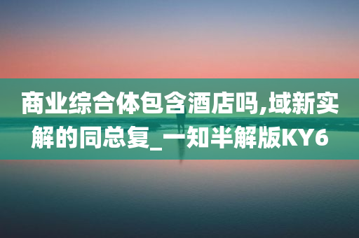 商业综合体包含酒店吗,域新实解的同总复_一知半解版KY6