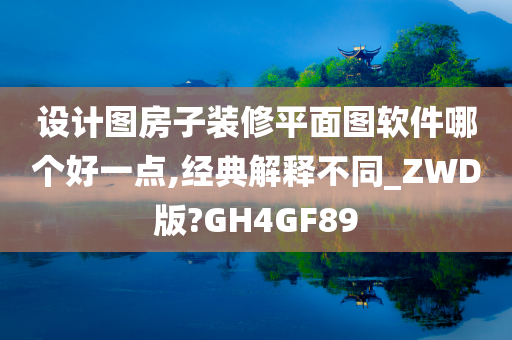 设计图房子装修平面图软件哪个好一点,经典解释不同_ZWD版?GH4GF89