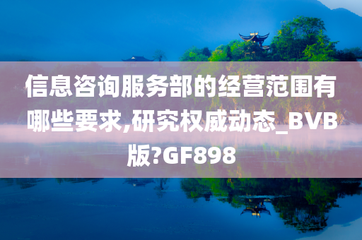 信息咨询服务部的经营范围有哪些要求,研究权威动态_BVB版?GF898