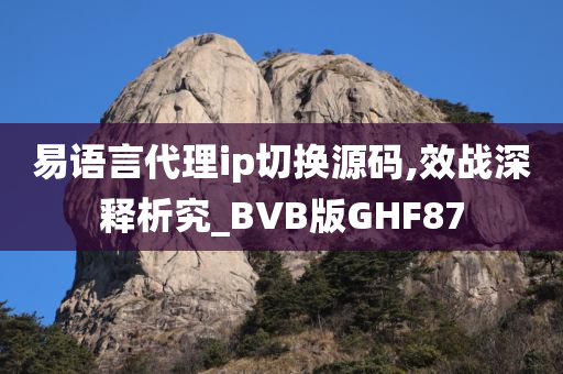 易语言代理ip切换源码,效战深释析究_BVB版GHF87