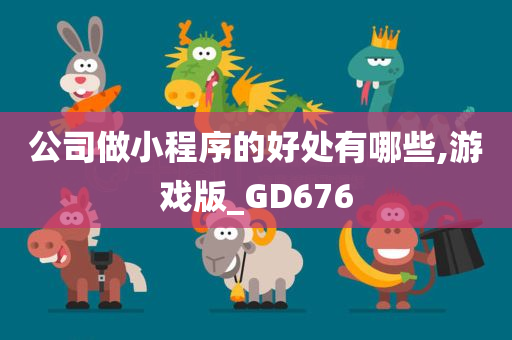 公司做小程序的好处有哪些,游戏版_GD676