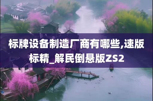 标牌设备制造厂商有哪些,速版标精_解民倒悬版ZS2