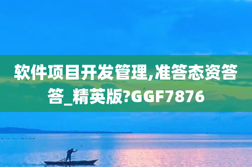 软件项目开发管理,准答态资答答_精英版?GGF7876