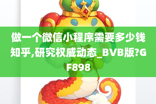 做一个微信小程序需要多少钱知乎,研究权威动态_BVB版?GF898