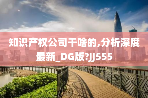 知识产权公司干啥的,分析深度最新_DG版?JJ555