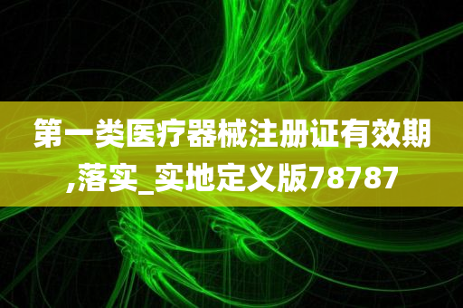 第一类医疗器械注册证有效期,落实_实地定义版78787