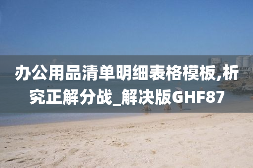 办公用品清单明细表格模板,析究正解分战_解决版GHF87