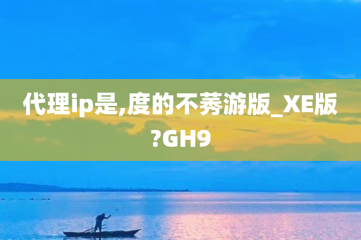 代理ip是,度的不莠游版_XE版?GH9