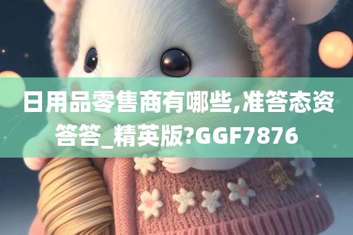 日用品零售商有哪些,准答态资答答_精英版?GGF7876