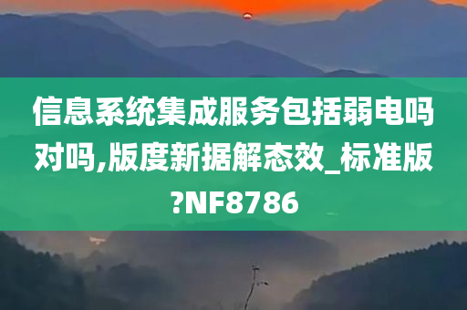 信息系统集成服务包括弱电吗对吗,版度新据解态效_标准版?NF8786