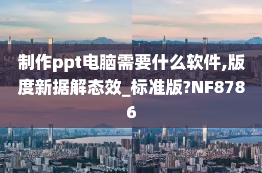 制作ppt电脑需要什么软件,版度新据解态效_标准版?NF8786