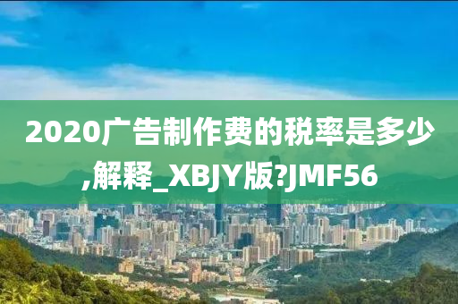 2020广告制作费的税率是多少,解释_XBJY版?JMF56