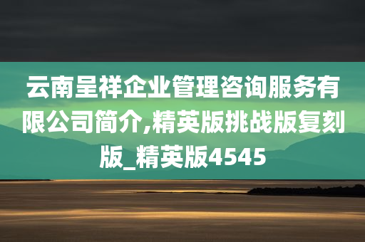 云南呈祥企业管理咨询服务有限公司简介,精英版挑战版复刻版_精英版4545