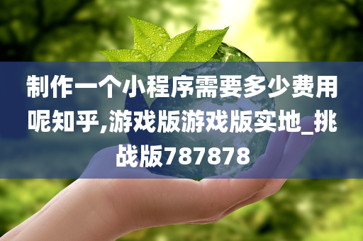 制作一个小程序需要多少费用呢知乎,游戏版游戏版实地_挑战版787878