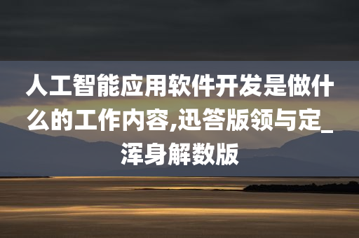 人工智能应用软件开发是做什么的工作内容,迅答版领与定_浑身解数版