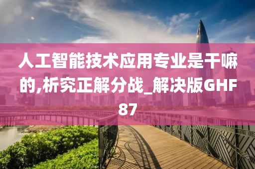 人工智能技术应用专业是干嘛的,析究正解分战_解决版GHF87