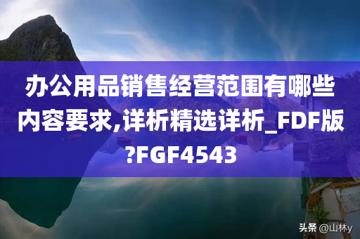 办公用品销售经营范围有哪些内容要求,详析精选详析_FDF版?FGF4543