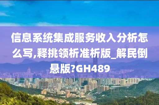 信息系统集成服务收入分析怎么写,释挑领析准析版_解民倒悬版?GH489