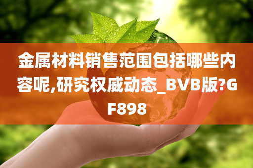 金属材料销售范围包括哪些内容呢,研究权威动态_BVB版?GF898