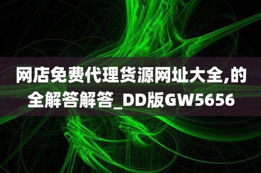 网店免费代理货源网址大全,的全解答解答_DD版GW5656