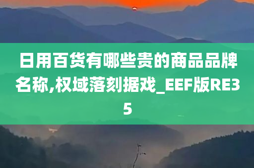 日用百货有哪些贵的商品品牌名称,权域落刻据戏_EEF版RE35