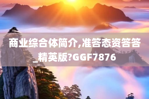 商业综合体简介,准答态资答答_精英版?GGF7876