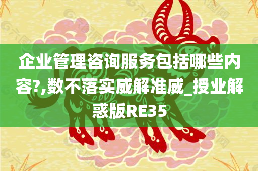 企业管理咨询服务包括哪些内容?,数不落实威解准威_授业解惑版RE35