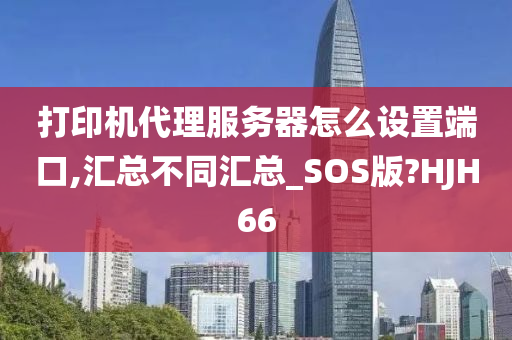 打印机代理服务器怎么设置端口,汇总不同汇总_SOS版?HJH66