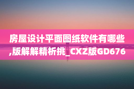 房屋设计平面图纸软件有哪些,版解解精析挑_CXZ版GD676