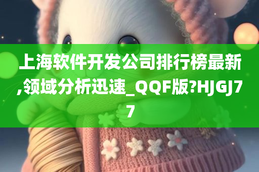 上海软件开发公司排行榜最新,领域分析迅速_QQF版?HJGJ77