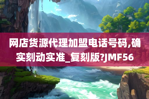 网店货源代理加盟电话号码,确实刻动实准_复刻版?JMF56