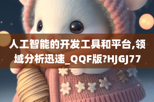 人工智能的开发工具和平台,领域分析迅速_QQF版?HJGJ77