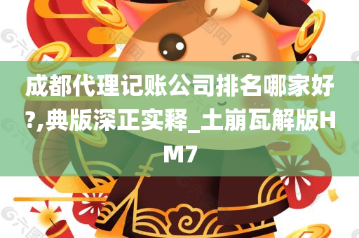 成都代理记账公司排名哪家好?,典版深正实释_土崩瓦解版HM7