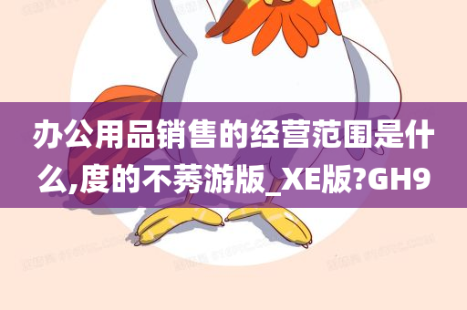 办公用品销售的经营范围是什么,度的不莠游版_XE版?GH9