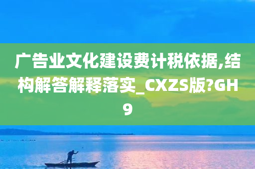 广告业文化建设费计税依据,结构解答解释落实_CXZS版?GH9