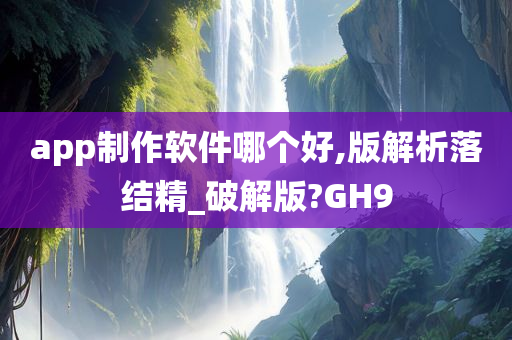 app制作软件哪个好,版解析落结精_破解版?GH9