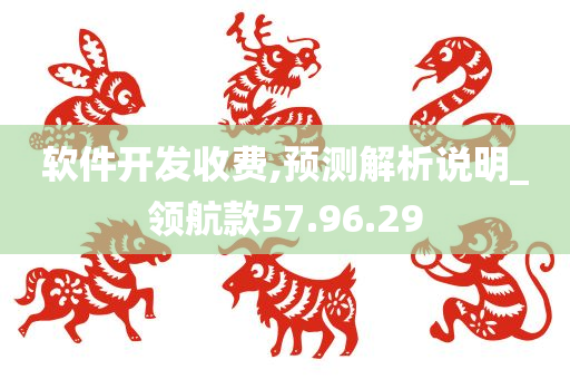 软件开发收费,预测解析说明_领航款57.96.29