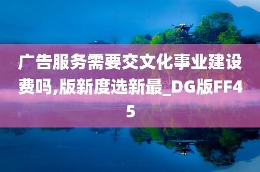 广告服务需要交文化事业建设费吗,版新度选新最_DG版FF45