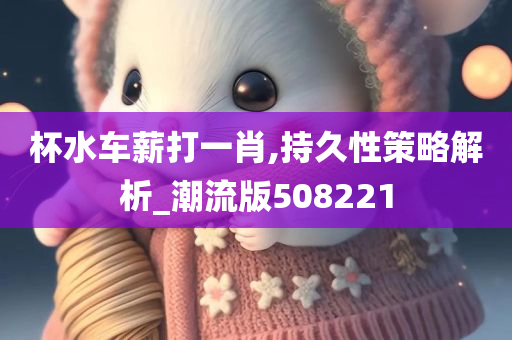 杯水车薪打一肖,持久性策略解析_潮流版508221