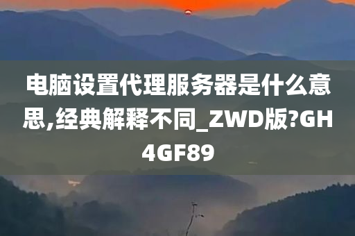 电脑设置代理服务器是什么意思,经典解释不同_ZWD版?GH4GF89