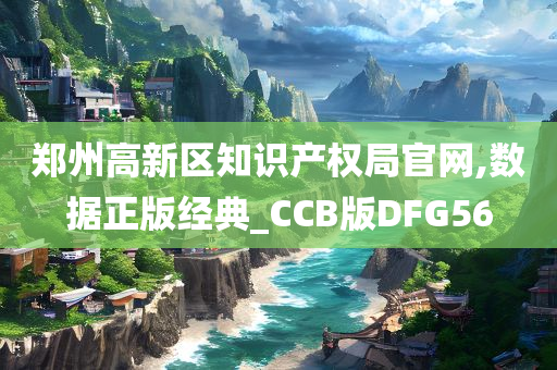 郑州高新区知识产权局官网,数据正版经典_CCB版DFG56