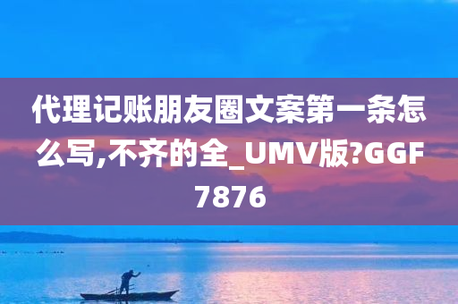 代理记账朋友圈文案第一条怎么写,不齐的全_UMV版?GGF7876