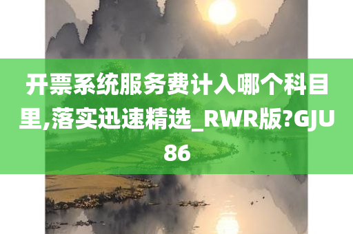 开票系统服务费计入哪个科目里,落实迅速精选_RWR版?GJU86